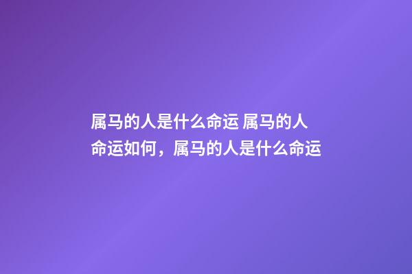 属马的人是什么命运 属马的人命运如何，属马的人是什么命运-第1张-观点-玄机派